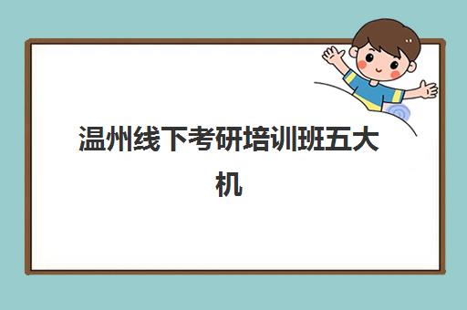 温州线下考研培训班五大机构服务能力如何科学评估?2025年课程特色、师资对比与选择指南 温州线下考研培训班五大机构服务能力如何科学评估?2025年课程特色、师资对比与选择指南
