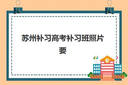 苏州补习高考补习班照片要求是什么样的？2025年最新标准、拍摄技巧与常见问题全解析