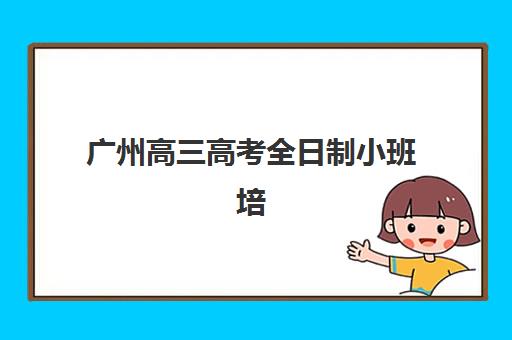 广州高三高考全日制小班培训排名第一的学校是哪家？2025年最新榜单揭秘、择校指南与成功案例深度解析