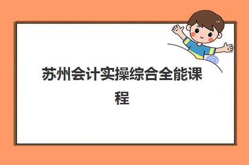 苏州会计实操综合全能课程辅导机构排名一览表如何查询？2025年最新权威榜单、择校指南与课程对比全解析