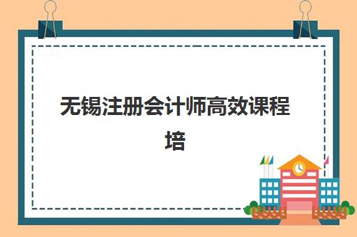 无锡注册会计师高效课程培训机构如何选？2025年头部机构教学模式与性价比全解析