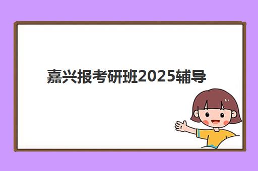 嘉兴报考研班2025辅导班哪个好？2025年最新机构排名、选择标准与报班全流程指南