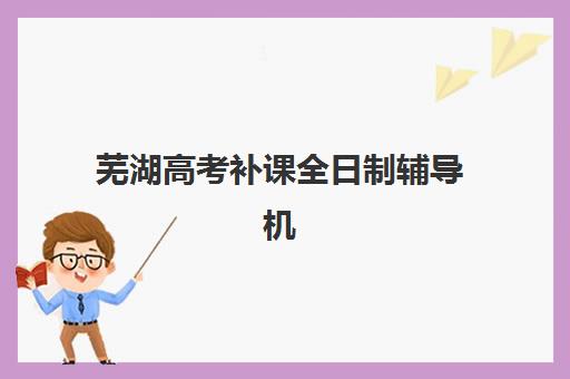 芜湖高考补课全日制辅导机构有哪些地方？2025年最新权威名单解析、区域分布指南与择校策略全攻略