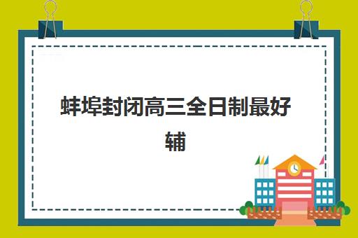 蚌埠封闭高三全日制最好辅导学校有哪些？2025年最新十大排名与择校全攻略
