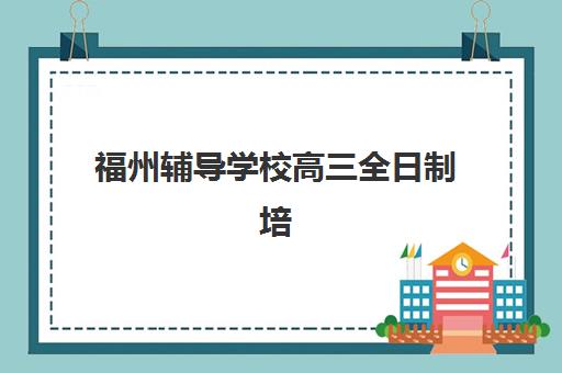 福州辅导学校高三全日制培训机构有哪些学校？2025年权威前十强榜单解析、择校指南与成功案例全攻略