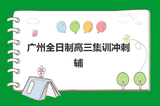 广州全日制高三集训冲刺辅导培训机构哪家好一点？2025年深度评测与择校指南