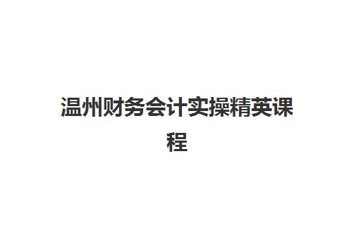 温州财务会计实操精英课程培训机构寄宿基地电话如何查询？2025年最新联系方式与择校全指南