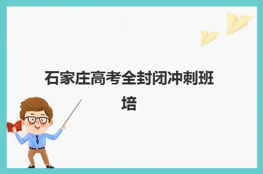 石家庄高考全封闭冲刺班培训机构有哪些学校好？2025年最新权威排名、各校特色解析与科学择校全指南