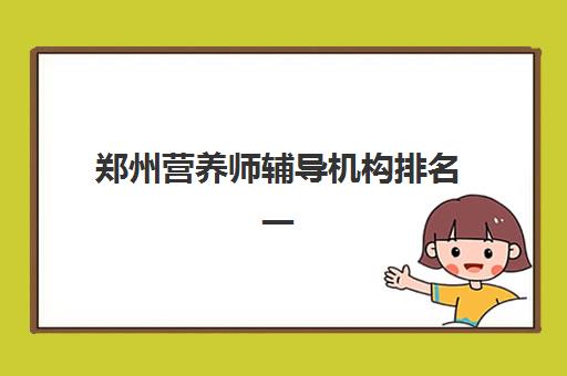 郑州营养师辅导机构排名一览表最新如何查询？2025年权威榜单解读、选择标准与备考全指南