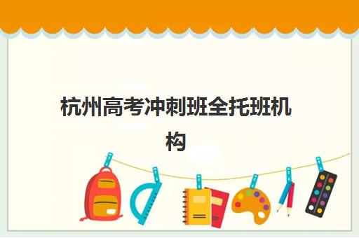 杭州高考冲刺班全托班机构服务竞争力如何评估？2025年最新排名、择校指南与避坑全攻略