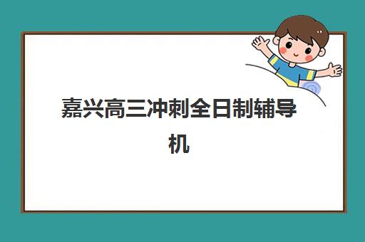 嘉兴高三冲刺全日制辅导机构排名一览表如何解读？2025年最新十大榜单、择校指南与性价比分析全攻略