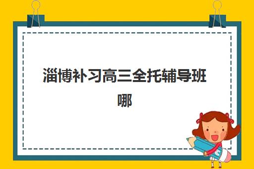 淄博补习高三全托辅导班哪个比较好一点？2025年十大机构实力排名与择校全攻略