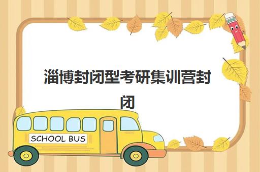 淄博封闭型考研集训营封闭式集训营有哪些？2025年十大权威机构排名、特色对比与择校指南全解析