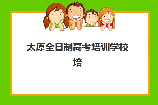 太原全日制高考培训学校培训机构哪家强一点？2025年最新十大机构实力排名与择校全攻略