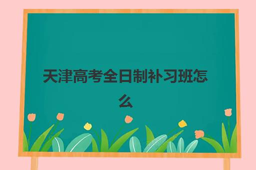 天津高考全日制补习班怎么选?2025年收费明细与高性价比机构全攻略 天津高考全日制补习班怎么选?2025年收费明细与高性价比机构全攻略