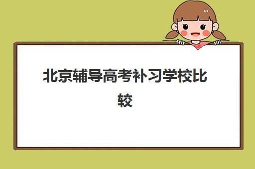 北京辅导高考补习学校比较厉害的培训机构有哪些？2025年最新TOP10权威榜单、各机构特色解析与科学择校指南