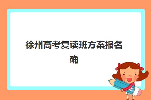 徐州高考复读班方案报名确认时间是几号啊？2025年最新时间节点、流程详解与常见问题全攻略