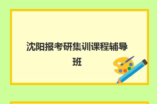 沈阳报考研集训课程辅导班哪个比较好一点？2025年十大机构实力排名、价格对比与择班全攻略