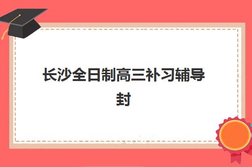 长沙全日制高三补习辅导封闭学校如何选择?2025年排名前十榜单、择校技巧与费用性价比全解析 长沙全日制高三补习辅导封闭学校如何选择?2025年排名前十榜单、择校技巧与费用性价比全解析