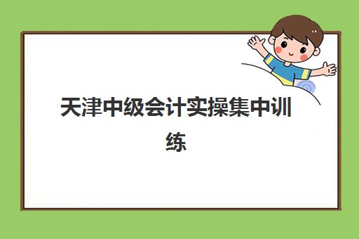 天津中级会计实操集中训练营有哪些学校?2025年最新排名、择校指南与成功经验全解析 天津中级会计实操集中训练营有哪些学校?2025年最新排名、择校指南与成功经验全解析