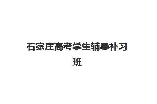 石家庄高考学生辅导补习班最好辅导学校有哪些？2025年权威TOP5榜单详情、择校标准与成功案例解析