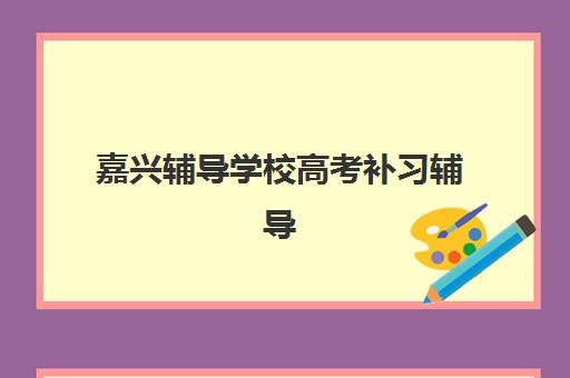 嘉兴辅导学校高考补习辅导培训机构有哪些？2025年高三冲刺封闭式补习班选择指南
