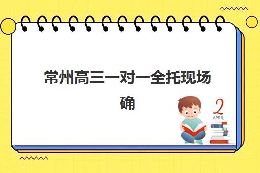 常州高三一对一全托现场确认需要什么材料？2025年最新材料清单与准备全攻略
