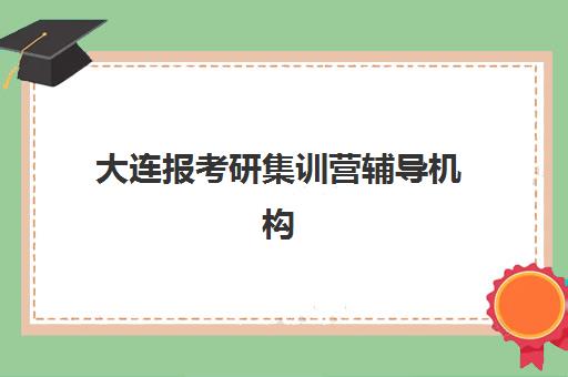 大连报考研集训营辅导机构排名一览表如何查询？2025年最新权威榜单解读、择校标准与成功案例全攻略