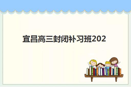 宜昌高三封闭补习班2025年录取分数线是多少？最新入学要求与择校备考全攻略