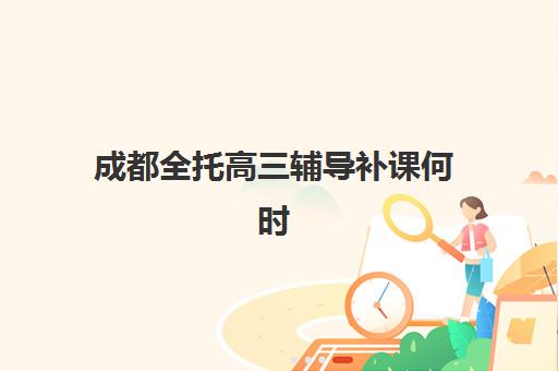 成都全托高三辅导补课何时报名？最新时间节点与完整流程指南一览