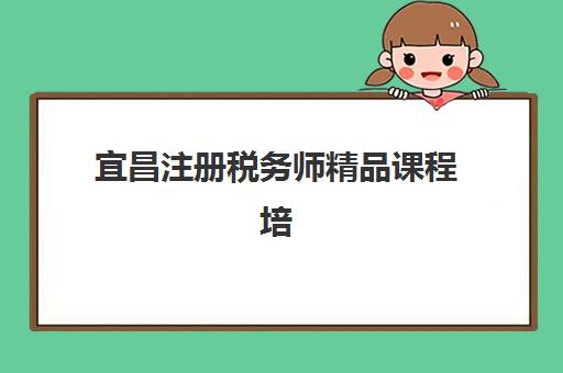 宜昌注册税务师精品课程培训机构哪个比较好？2025年权威排名、择校指南与避坑全攻略