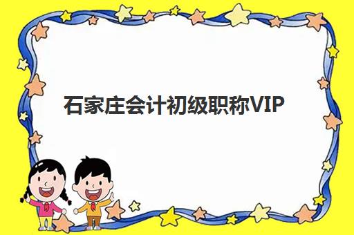 石家庄会计初级职称VIP课程集训营排名前十名有哪些？2025年最新榜单、择校标准与成功案例解析