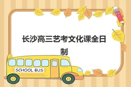长沙高三艺考文化课全日制公布时间2025年如何安排？最新开学日程、各校时间对比与科学择校全攻略