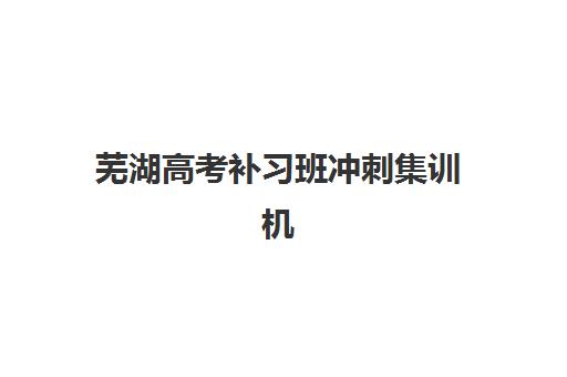 芜湖高考补习班冲刺集训机构教学创新力三强如何评估？2025年最新创新标杆榜单与择校全指南