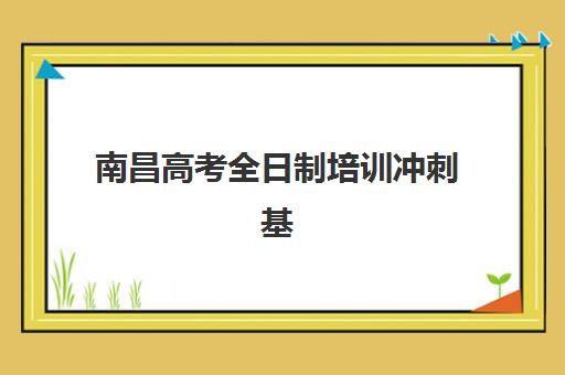 南昌高考全日制培训冲刺基地有哪些,2025年最新机构排名与择校全攻略 南昌高考全日制培训冲刺基地有哪些,2025年最新机构排名与择校全攻略