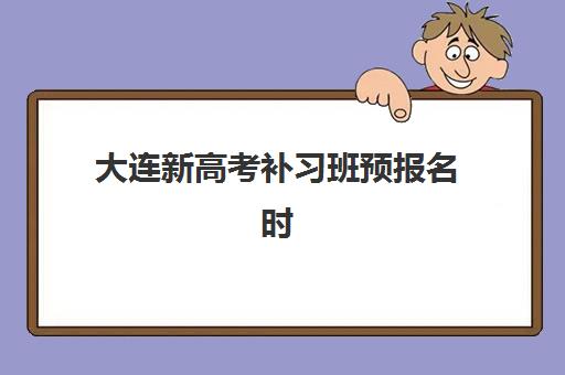 大连新高考补习班预报名时间2026：如何选择适合的机构及报名全攻略