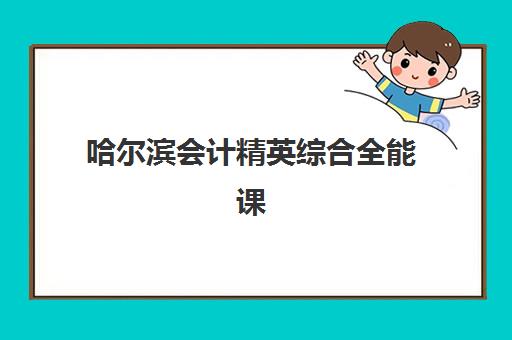 哈尔滨会计精英综合全能课程辅导机构排名榜单如何查询？2025年最新权威排名、课程体系与择校全指南
