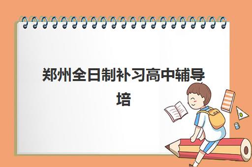 郑州全日制补习高中辅导培训机构有哪些？2025年最新前十强排名解析、择校要点与成功案例全指南