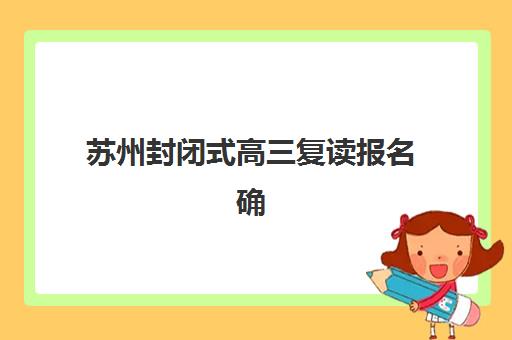 苏州封闭式高三复读报名确认时间表在哪看？2025年最新查询方法与各机构时间汇总全攻略