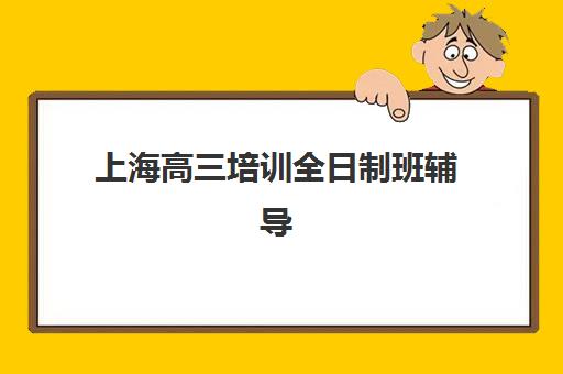 上海高三培训全日制班辅导培训机构哪家好？2025年最新排名详情、择校标准与报读全指南