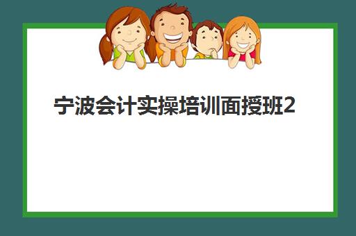 宁波会计实操培训面授班2025辅导班哪儿最好？2025年最新权威排名与择校全攻略