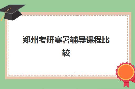 郑州考研寒暑辅导课程比较厉害的培训机构有哪些？2025年最新权威排名前十、各校特色与科学择校全指南