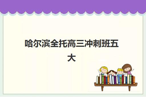 哈尔滨全托高三冲刺班五大机构服务能力分析如何开展？2025年专业评估与择校指南