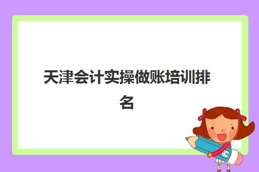 天津会计实操做账培训排名第一的学校是哪家？2025年最新机构实力对比与择校全指南