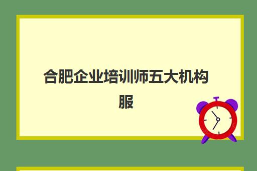 合肥企业培训师五大机构服务案例集如何科学选择？2025年权威案例解析、机构对比与选择全攻略