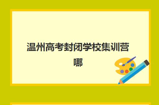 温州高考封闭学校集训营哪家口碑好一点？2025年最新口碑榜单、择校标准与成功案例解析