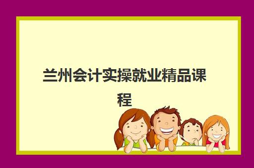 兰州会计实操就业精品课程信息确认时间安排如何查询？2025年最新课程表、报名节点与学习计划全攻略