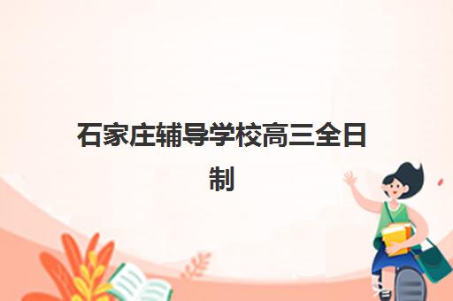 石家庄辅导学校高三全日制五大特色机构多维评估如何开展?2025年最新排名、择校指南与成功案例解析 石家庄辅导学校高三全日制五大特色机构多维评估如何开展?2025年最新排名、择校指南与成功案例解析