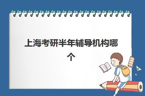 上海考研半年辅导机构哪个好？2025年最新排名榜单、择校技巧与费用性价比全攻略