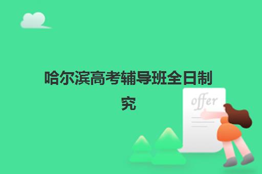 哈尔滨高考辅导班全日制究生培训班排名机构如何选择？2025年最新权威排名与科学择校全攻略